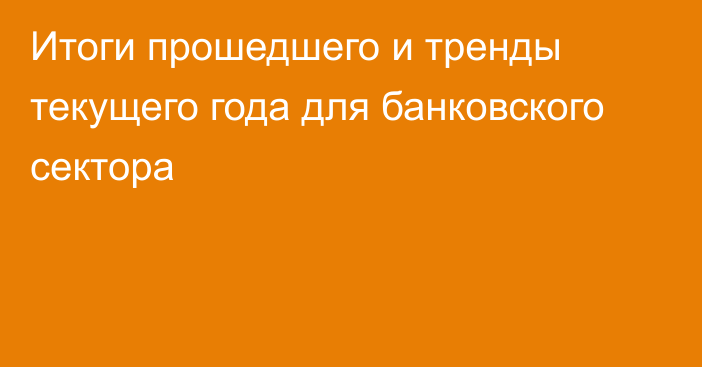 Итоги прошедшего и тренды текущего года для банковского сектора