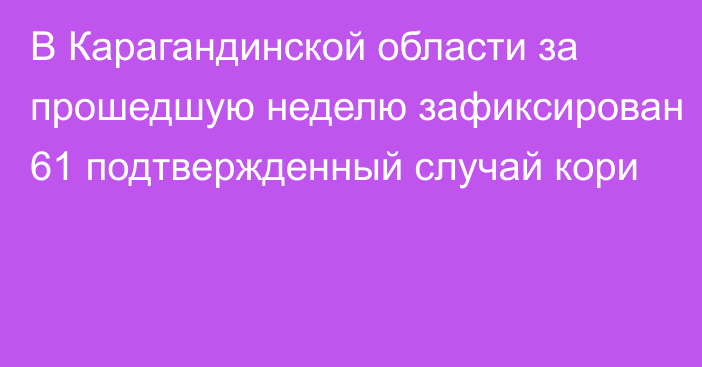 В Карагандинской области за прошедшую неделю зафиксирован 61 подтвержденный случай кори