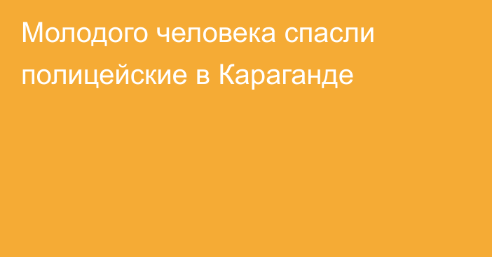 Молодого человека спасли полицейские в Караганде