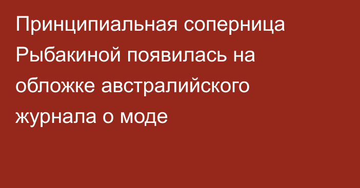 Принципиальная соперница Рыбакиной появилась на обложке австралийского журнала о моде