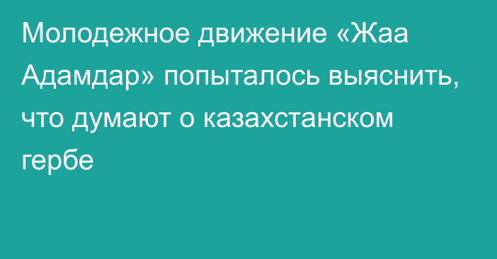 Молодежное движение «Жаа Адамдар» попыталось выяснить, что думают о казахстанском гербе