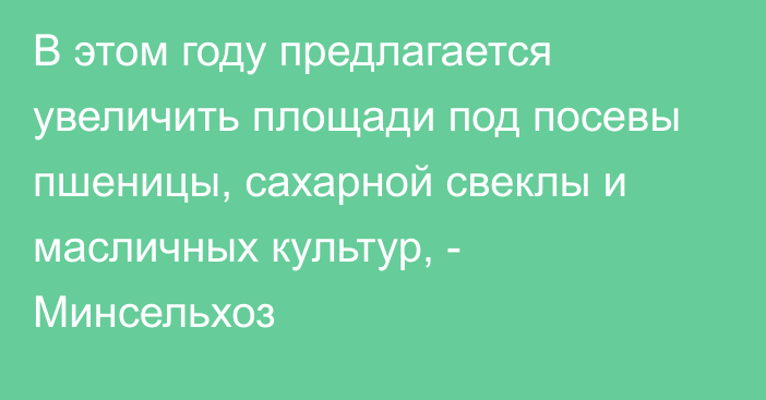 В этом году предлагается увеличить площади под посевы пшеницы, сахарной свеклы и масличных культур, - Минсельхоз