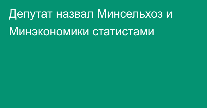 Депутат назвал Минсельхоз и Минэкономики статистами