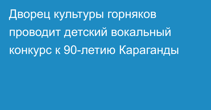 Дворец культуры горняков проводит детский вокальный конкурс к 90-летию Караганды