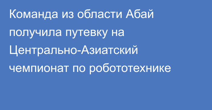 Команда из области Абай получила путевку на Центрально-Азиатский чемпионат по робототехнике