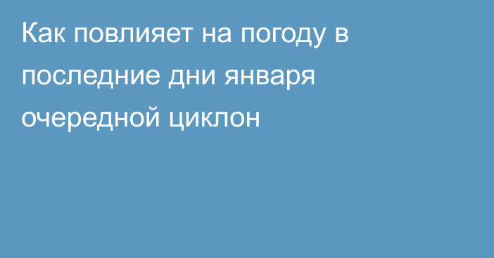 Как повлияет на погоду в последние дни января очередной циклон