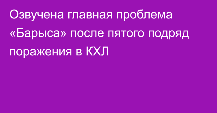 Озвучена главная проблема «Барыса» после пятого подряд поражения в КХЛ