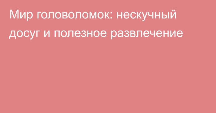 Мир головоломок: нескучный досуг и полезное развлечение