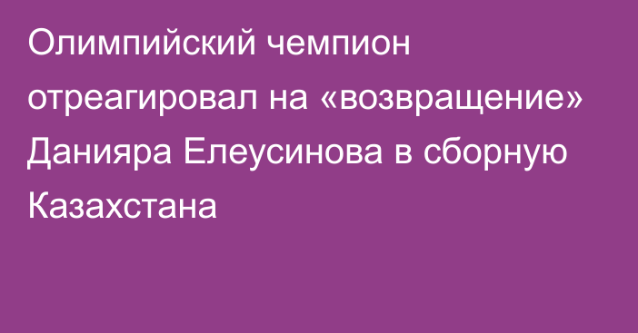 Олимпийский чемпион отреагировал на «возвращение» Данияра Елеусинова в сборную Казахстана