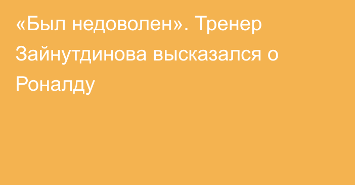 «Был недоволен». Тренер Зайнутдинова высказался о Роналду