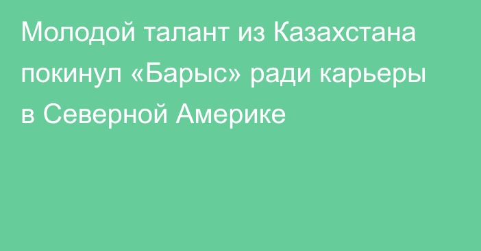 Молодой талант из Казахстана покинул «Барыс» ради карьеры в Северной Америке