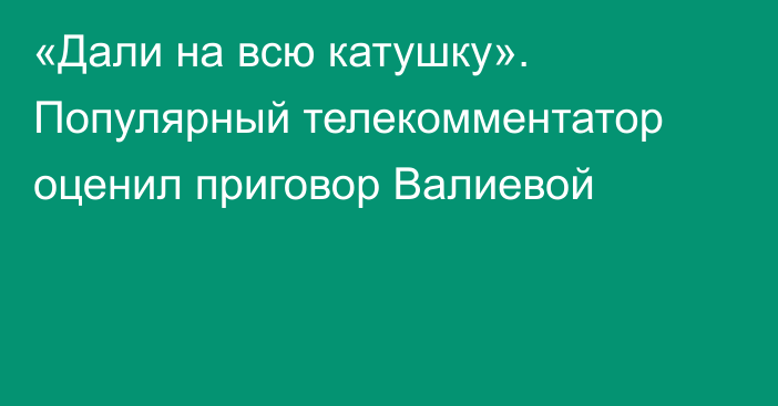 «Дали на всю катушку». Популярный телекомментатор оценил приговор Валиевой