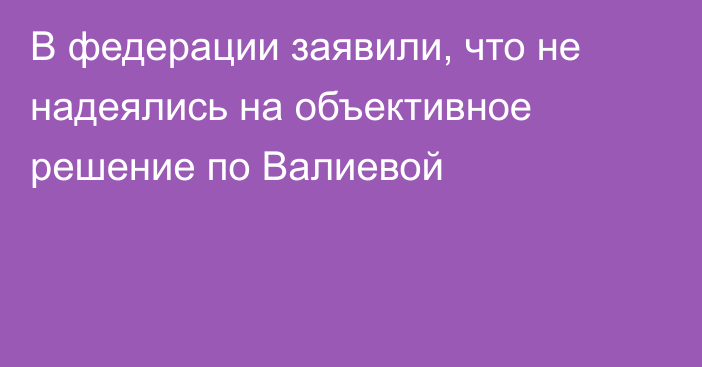 В федерации заявили, что не надеялись на объективное решение по Валиевой