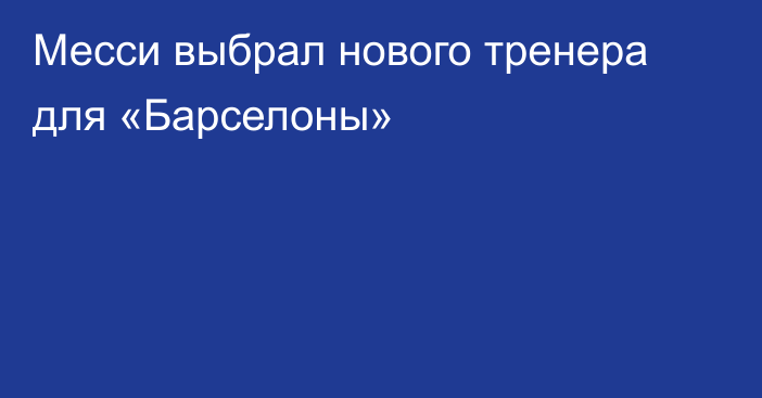 Месси выбрал нового тренера для «Барселоны»