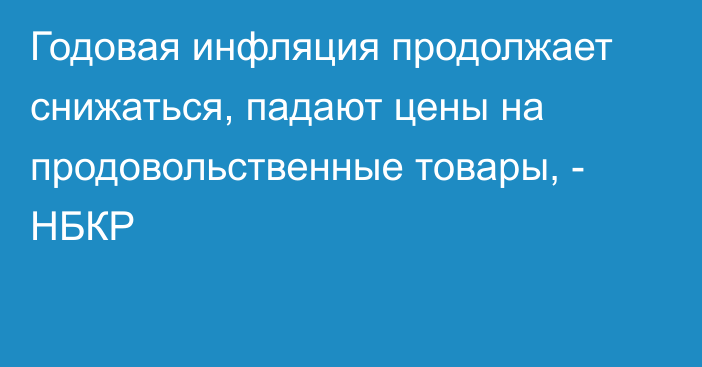 Годовая инфляция продолжает снижаться, падают цены на продовольственные товары, - НБКР