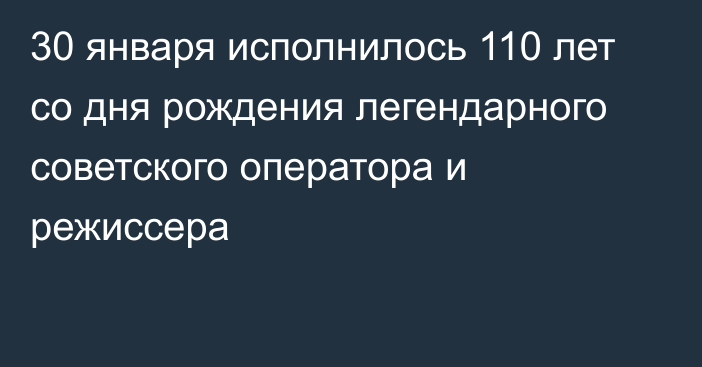 30 января исполнилось 110 лет со дня рождения легендарного советского оператора и режиссера