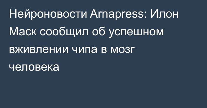 Нейроновости Arnapress: Илон Маск сообщил об успешном вживлении чипа в мозг человека