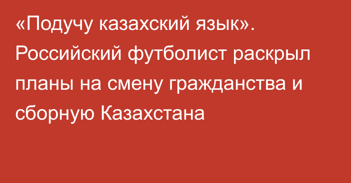 «Подучу казахский язык». Российский футболист раскрыл планы на смену гражданства и сборную Казахстана