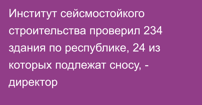 Институт сейсмостойкого строительства проверил 234 здания по республике, 24 из которых подлежат сносу, - директор