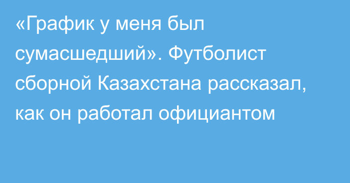 «График у меня был сумасшедший». Футболист сборной Казахстана рассказал, как он работал официантом