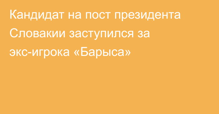 Кандидат на пост президента Словакии заступился за экс-игрока «Барыса»