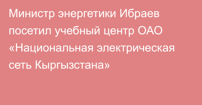 Министр энергетики Ибраев посетил учебный центр ОАО «Национальная электрическая сеть Кыргызстана»