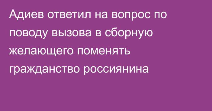 Адиев ответил на вопрос по поводу вызова в сборную желающего поменять гражданство россиянина