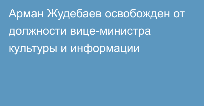 Арман Жудебаев освобожден от должности вице-министра культуры и информации