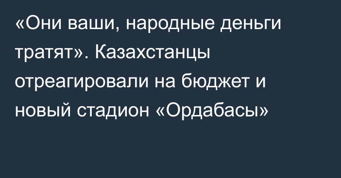 «Они ваши, народные деньги тратят». Казахстанцы отреагировали на бюджет и новый стадион «Ордабасы»