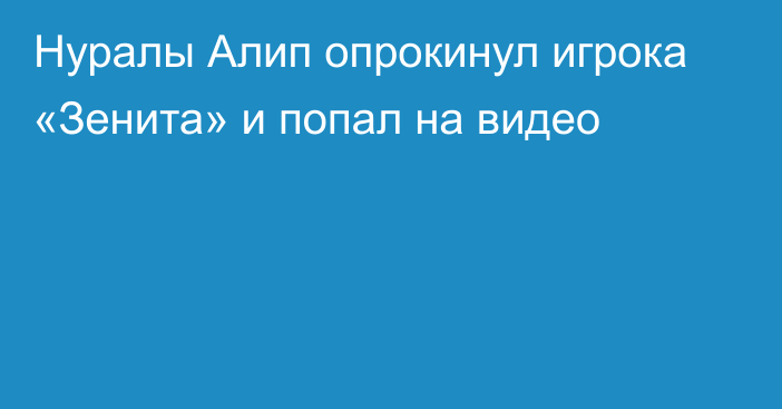 Нуралы Алип опрокинул игрока «Зенита» и попал на видео