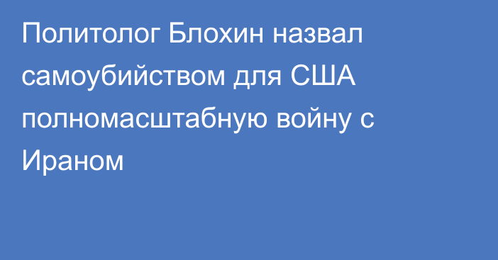 Политолог Блохин назвал самоубийством для США полномасштабную войну с Ираном