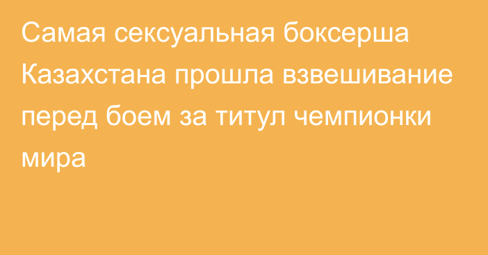 Самая сексуальная боксерша Казахстана прошла взвешивание перед боем за титул чемпионки мира