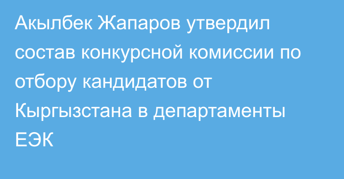 Акылбек Жапаров утвердил состав конкурсной комиссии по отбору кандидатов от Кыргызстана в департаменты ЕЭК