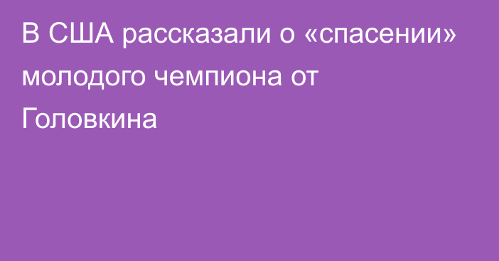 В США рассказали о «спасении» молодого чемпиона от Головкина