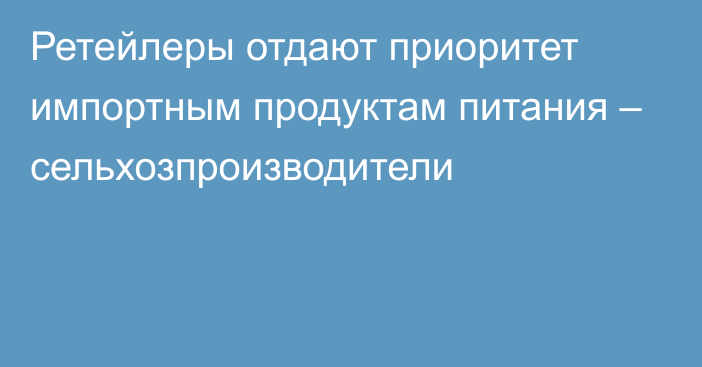 Ретейлеры отдают приоритет импортным продуктам питания  – сельхозпроизводители