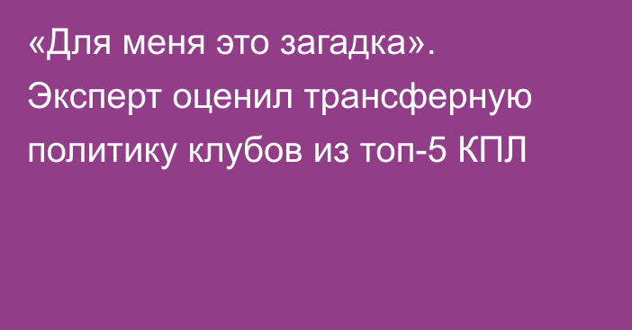 «Для меня это загадка». Эксперт оценил трансферную политику клубов из топ-5 КПЛ