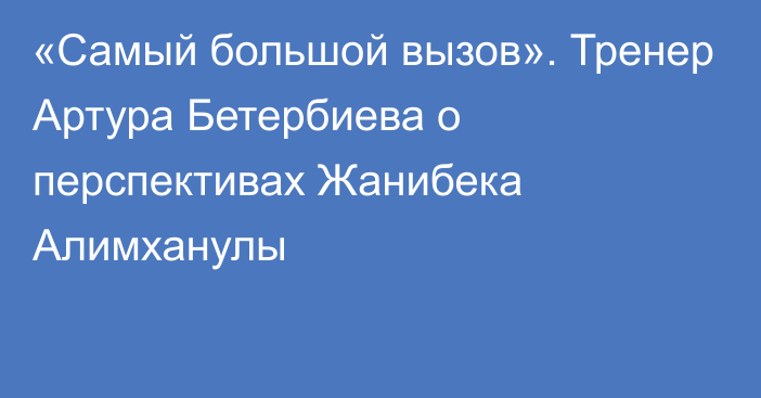 «Самый большой вызов». Тренер Артура Бетербиева о перспективах Жанибека Алимханулы