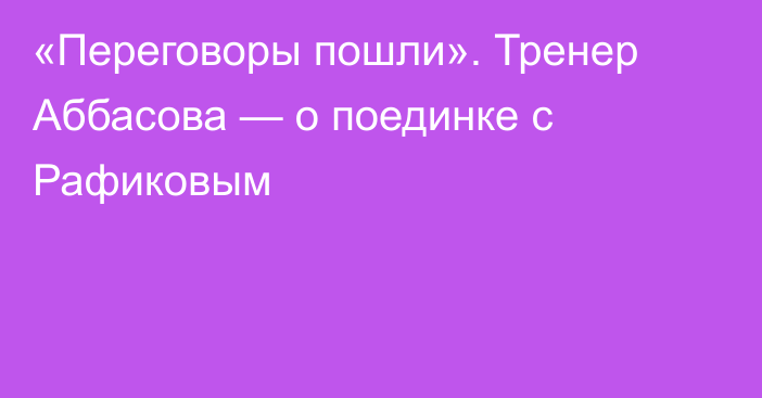 «Переговоры пошли». Тренер Аббасова — о поединке с Рафиковым