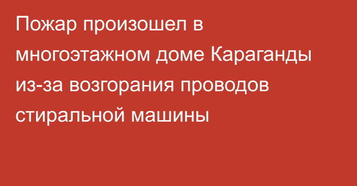 Пожар произошел в многоэтажном доме Караганды из-за возгорания проводов стиральной машины