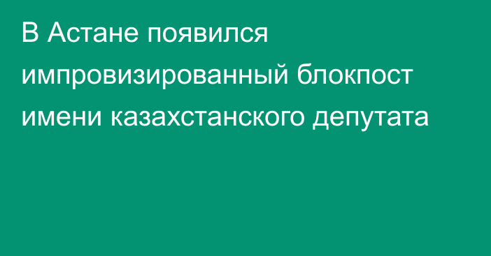 В Астане появился импровизированный блокпост имени казахстанского депутата