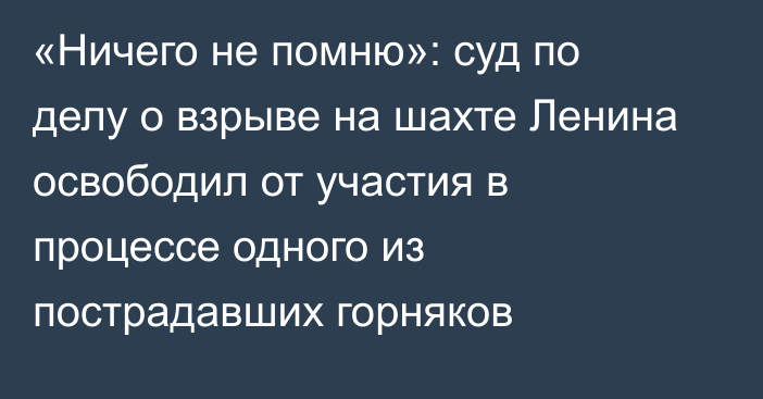 «Ничего не помню»: суд по делу о взрыве на шахте Ленина освободил от участия в процессе одного из пострадавших горняков