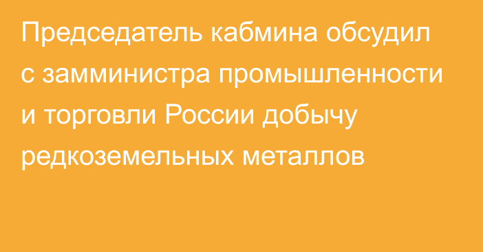 Председатель кабмина обсудил с замминистра промышленности и торговли России добычу редкоземельных металлов