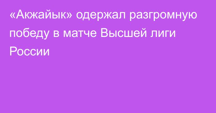 «Акжайык» одержал разгромную победу в матче Высшей лиги России