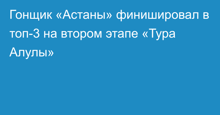 Гонщик «Астаны» финишировал в топ-3 на втором этапе «Тура Алулы»