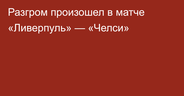 Разгром произошел в матче «Ливерпуль» — «Челси»