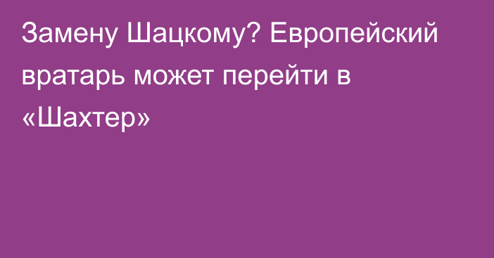 Замену Шацкому? Европейский вратарь может перейти в «Шахтер»