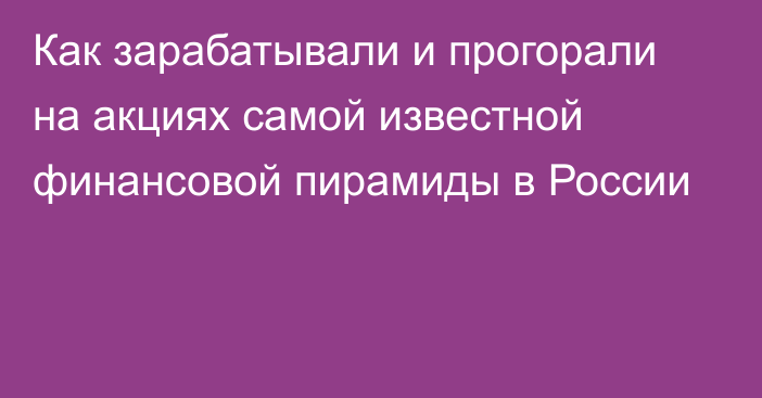 Как зарабатывали и прогорали на акциях самой известной финансовой пирамиды в России