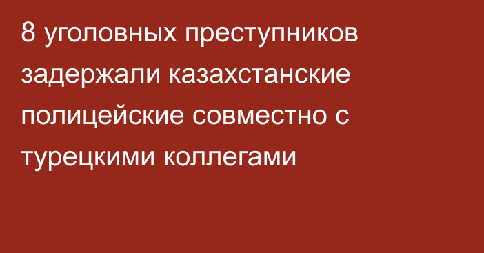 8 уголовных преступников задержали казахстанские полицейские совместно с турецкими коллегами