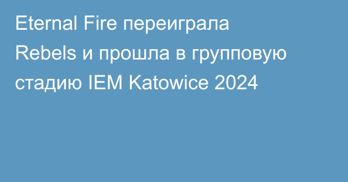 Eternal Fire переиграла Rebels и прошла в групповую стадию IEM Katowice 2024