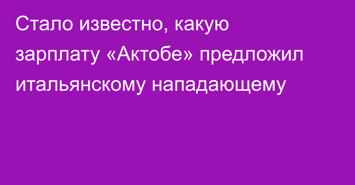 Стало известно, какую зарплату «Актобе» предложил  итальянскому нападающему